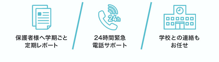 保護者様へ学期ごと定期レポート、24時間緊急電話サポート、学校との連絡もお任せ！